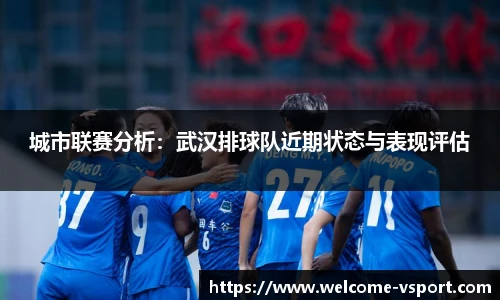 城市联赛分析：武汉排球队近期状态与表现评估