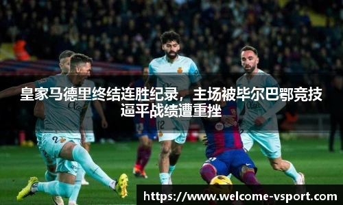皇家马德里终结连胜纪录，主场被毕尔巴鄂竞技逼平战绩遭重挫