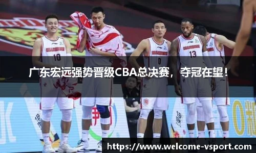 广东宏远强势晋级CBA总决赛，夺冠在望！
