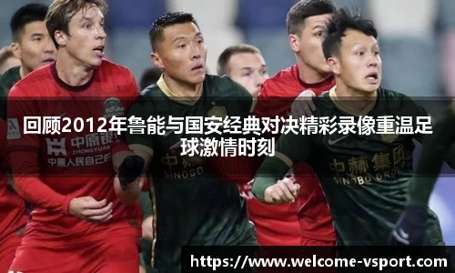 回顾2012年鲁能与国安经典对决精彩录像重温足球激情时刻