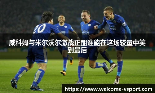 威科姆与米尔沃尔激战正酣谁能在这场较量中笑到最后