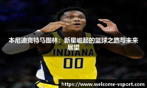 本尼迪克特马图林：新星崛起的篮球之路与未来展望