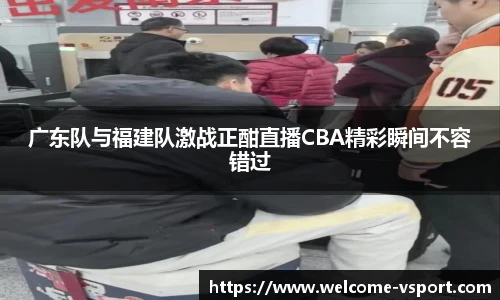 广东队与福建队激战正酣直播CBA精彩瞬间不容错过