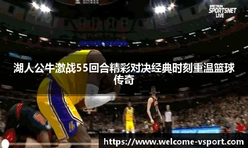 湖人公牛激战55回合精彩对决经典时刻重温篮球传奇