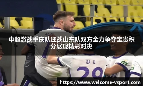 中超激战重庆队迎战山东队双方全力争夺宝贵积分展现精彩对决