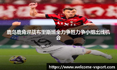 鹿岛鹿角迎战布里斯班全力争胜力争小组出线机会